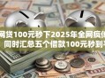 网贷100元秒下2025年全网疯传！同时汇总五个借款100元秒到平台