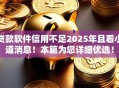 贷款软件信用不足2025年且看小道消息!本篇为您详细优选! 贷款软件信用不足2025年且看小道消息!本篇为您详细优选!