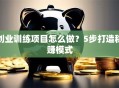 创业训练项目怎么做？5步打造稳赚模式