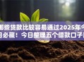 哪些贷款比较容易通过2025年今日必藏！今日整理五个借款口子比较容易通过