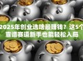 2025年创业选啥最赚钱？这5个靠谱赛道新手也能轻松入局