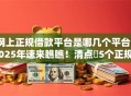 网上正规借款平台是哪几个平台2025年速来瞧瞧！清点​5个正规网贷口子软件是借钱贷款的