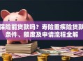 保险能贷款吗？寿险重疾险贷款条件、额度及申请流程全解
