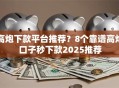 高炮下款平台推荐？8个靠谱高炮口子秒下款2025推荐