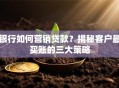 银行如何营销贷款？揭秘客户最买账的三大策略