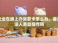 企业在线上办贷款卡怎么办，需要法人亲自操作吗