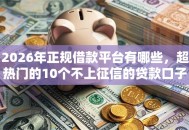 2026年正规借款平台有哪些，超热门的10个不上征信的贷款口子推荐