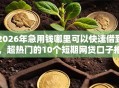 2026年急用钱哪里可以快速借到，超热门的10个短期网贷口子推荐