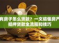 有房子怎么贷款？一文搞懂房产抵押贷款全流程和技巧