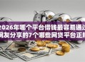 2026年哪个平台借钱最容易通过网友分享的7个哪些网贷平台正规我觉得不错！
