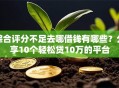 综合评分不足去哪借钱有哪些？分享10个轻松贷10万的平台