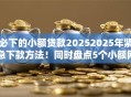 必下的小额贷款20252025年紧急下款方法！同时盘点5个小额网贷借款口子必下2025