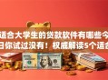适合大学生的贷款软件有哪些今日你试过没有!权威解读5个适合大学生的借钱app有很多 适合大学生的贷款软件有哪些今日你试过没有!权威解读5个适合大学生的借钱app有很多
