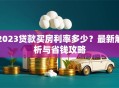 2023贷款买房利率多少？最新解析与省钱攻略