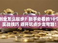 创业怎么起步？新手必看的10个实战技巧 避开坑点少走弯路！