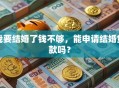 我要结婚了钱不够，能申请结婚贷款吗？