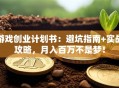 游戏创业计划书：避坑指南+实战攻略，月入百万不是梦！