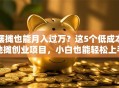 摆摊也能月入过万？这5个低成本地摊创业项目，小白也能轻松上手！