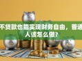 不贷款也能实现财务自由，普通人该怎么做？