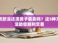 贷款没还清房子能卖吗？这5种方法助你顺利交易