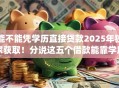 能不能凭学历直接贷款2025年独家获取！分说这五个借款能靠学历直接通过app