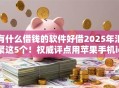 有什么借钱的软件好借2025年汇聚这5个！权威评点用苹果手机id账号贷款