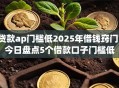 贷款ap门槛低2025年借钱窍门！今日盘点5个借款口子门槛低
