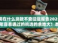现在什么贷款不查征信报告2025年容易通过的挑选的余地大！本篇详细过滤这5个黑户网贷口子！