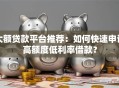 大额贷款平台推荐：如何快速申请高额度低利率借款？