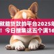 满16就能贷款的平台2025年圈内揭秘！今日搜集这五个满16就能借钱的口子