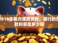 2019年我办理房贷时，银行的贷款利率是多少呀