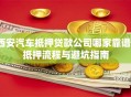 西安汽车抵押贷款公司哪家靠谱？抵押流程与避坑指南