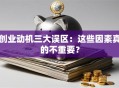 创业动机三大误区：这些因素真的不重要？