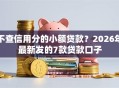 不查信用分的小额贷款？2026年最新发的7款贷款口子