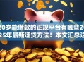 20岁能借款的正规平台有哪些2025年最新速贷方法!本文汇总这5个正规网贷口子20岁能用软件 20岁能借款的正规平台有哪些2025年最新速贷方法!本文汇总这5个正规网贷口子20岁能用软件