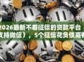 2026最新不看征信的贷款平台（支持微信），5个征信花负债高有逾期还能下款的口子无私分享