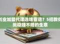 创业加盟代理选啥靠谱？5招教你挑稳赚不赔的生意