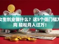 女生创业做什么？这5个低门槛方向 轻松月入过万！