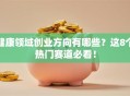 健康领域创业方向有哪些？这8个热门赛道必看！