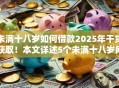 未满十八岁如何借款2025年干货获取！本文详述5个未满十八岁网贷平台不能借