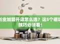 创业加盟开店怎么选？这5个避坑技巧必须看！