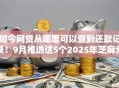 如今网贷从哪里可以查到还款记录！9月推选这5个2025年芝麻分秒批口子