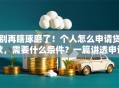 别再瞎琢磨了！个人怎么申请贷款，需要什么条件？一篇讲透申请要点和条件