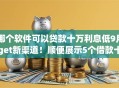 哪个软件可以贷款十万利息低9月get新渠道！顺便展示5个借款十万利息低的网贷平台