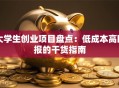 大学生创业项目盘点：低成本高回报的干货指南