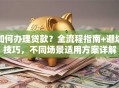 如何办理贷款？全流程指南+避坑技巧，不同场景适用方案详解