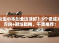 女生小本创业选啥好？5个低成本方向+避坑指南，干货推荐！