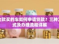 全款买的车如何申请贷款？三种方式及办理流程详解
