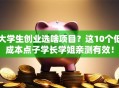 大学生创业选啥项目？这10个低成本点子学长学姐亲测有效！