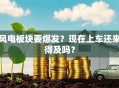 风电板块要爆发？现在上车还来得及吗？